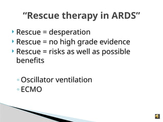  Rescue = desperation
 Rescue = no high grade evidence
 Rescue = risks as well as possible
benefits
◦ Oscillator ventilation
◦ ECMO
“Rescue therapy in ARDS”
 