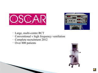 • Large, multi-centre RCT
• Conventional v high frequency ventilation
• Complete recruitment 2012
•
Over 800 patients
 