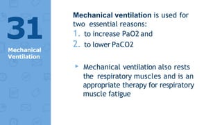 Mechanical ventilation is used for
two essential reasons:
1. to increase PaO2 and
2. to lower PaCO2
▸ Mechanical ventilation also rests
the respiratory muscles and is an
appropriate therapy for respiratory
muscle fatigue
31
Mechanical
Ventilation
 
