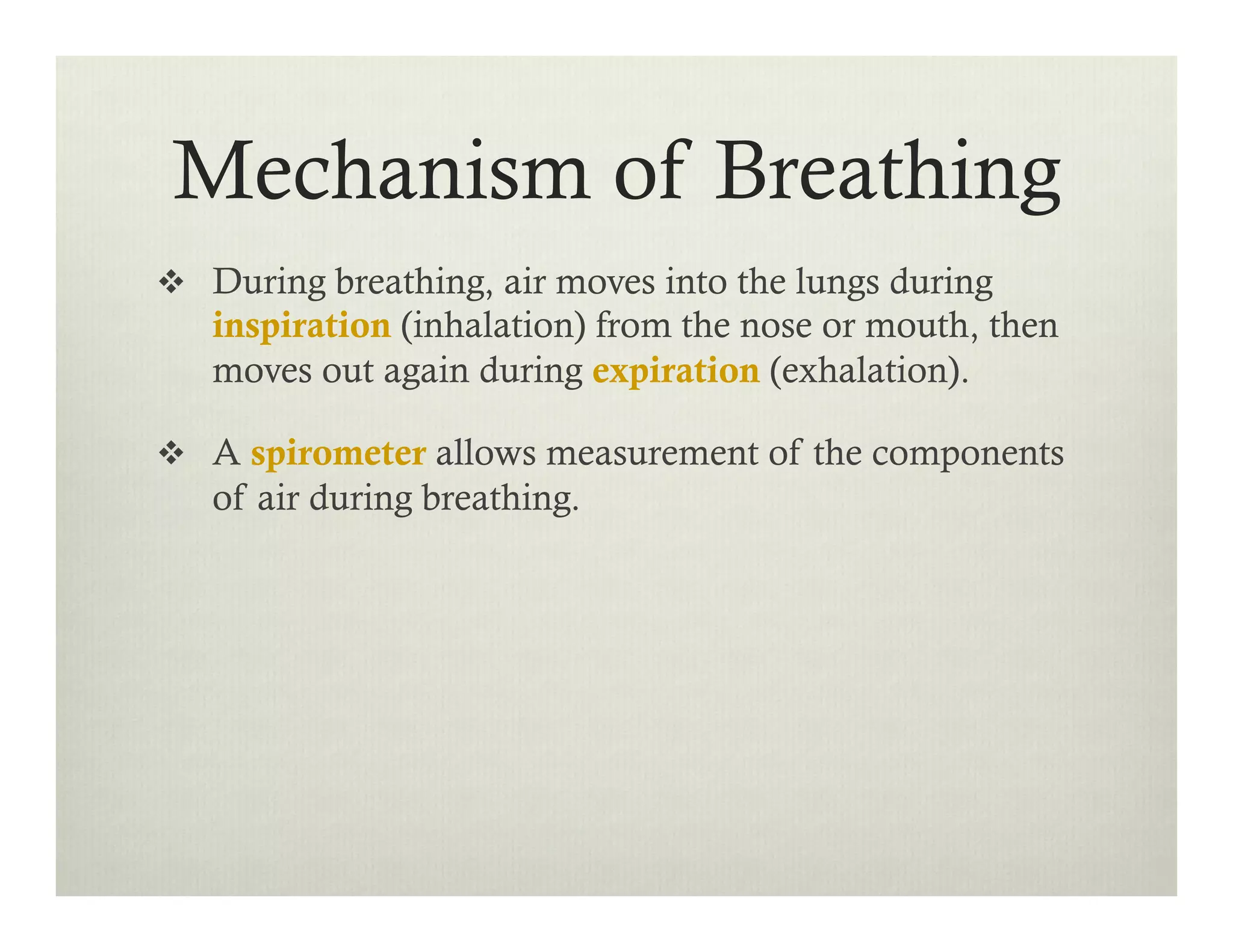 v  During breathing, air moves into the lungs during
inspiration (inhalation) from the nose or mouth, then
moves out again during expiration (exhalation).
v  A spirometer allows measurement of the components
of air during breathing.
Mechanism of Breathing
 