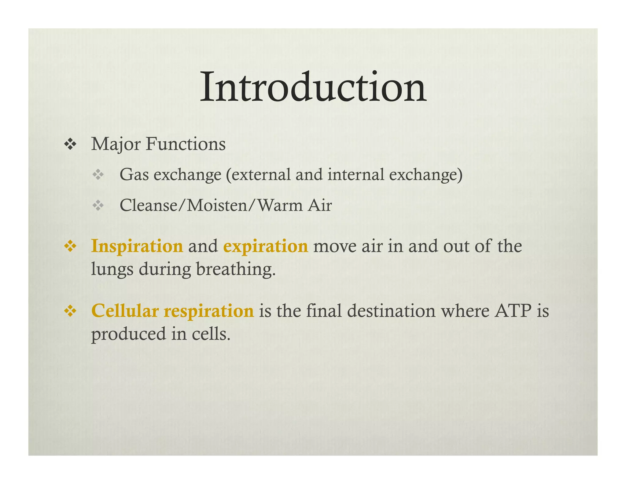 v  Major Functions
v  Gas exchange (external and internal exchange)
v  Cleanse/Moisten/Warm Air
v  Inspiration and expiration move air in and out of the
lungs during breathing.
v  Cellular respiration is the final destination where ATP is
produced in cells.
Introduction
 