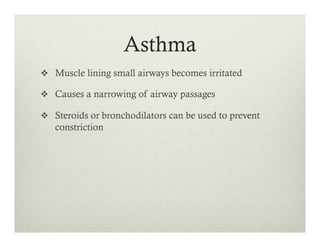 Asthma
v  Muscle lining small airways becomes irritated
v  Causes a narrowing of airway passages
v  Steroids or bronchodilators can be used to prevent
constriction
 