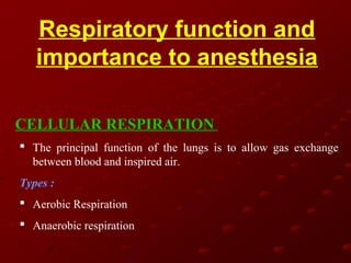 Respiratory function and
importance to anesthesia
CELLULAR RESPIRATION
 The principal function of the lungs is to allow gas exchange
between blood and inspired air.
Types :
 Aerobic Respiration
 Anaerobic respiration

 