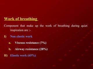 Work of breathing
Component that make up the work of breathing during quiet
inspiration are :I)

Non elastic work
a.

Viscous resistance (7%)

b.

Airway resistance (28%)

II) Elastic work (65%)

 