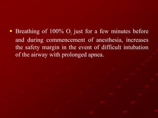  Breathing of 100% O2 just for a few minutes before
and during commencement of anesthesia, increases
the safety margin in the event of difficult intubation
of the airway with prolonged apnea.

 