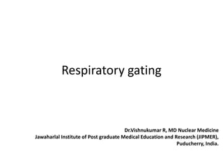Respiratory gating
Dr.Vishnukumar R, MD Nuclear Medicine
Jawaharlal Institute of Post graduate Medical Education and Research (JIPMER),
Puducherry, India.
 