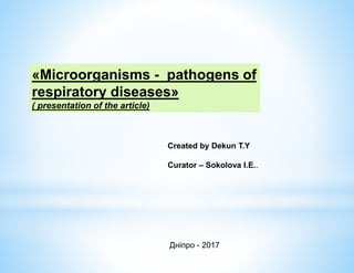«Microorganisms - pathogens of
respiratory diseases»
( presentation of the article)
Created by Dekun T.Y
Curator – Sokolova I.E..
Дніпро - 2017
 
