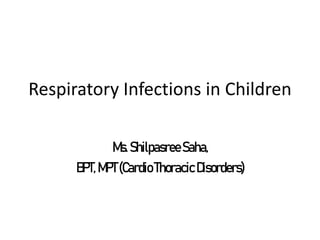 Respiratory Infections in Children
Ms.ShilpasreeSaha,
BPT,MPT(CardioThoracicDisorders)
 