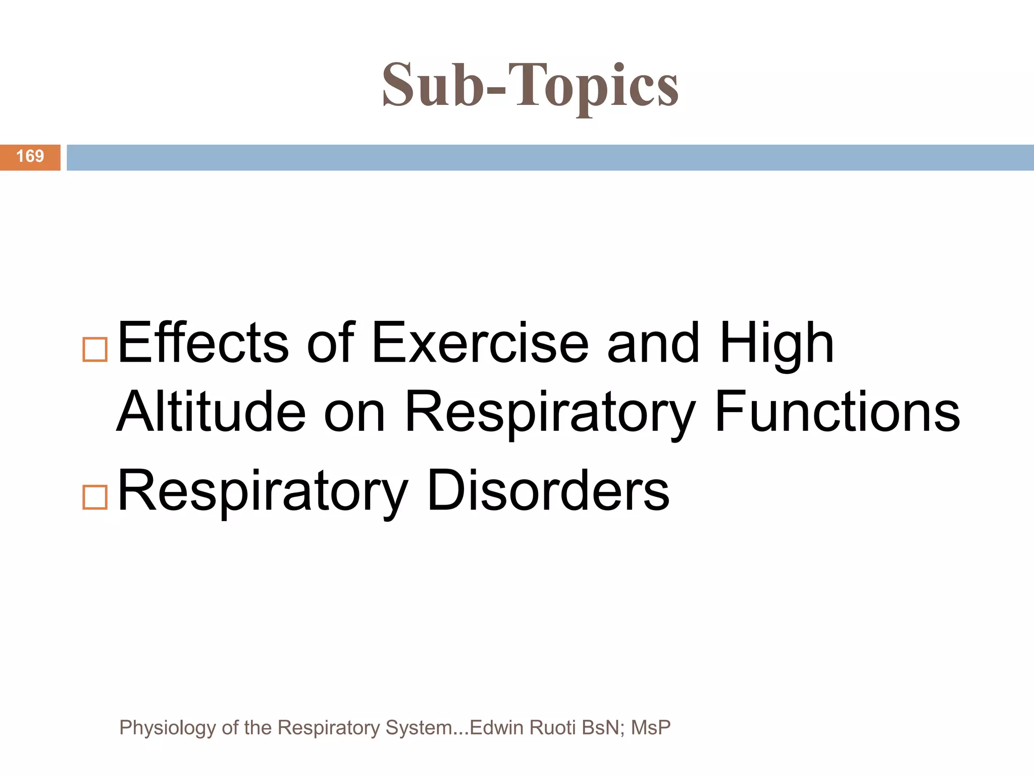 Sub-Topics
 Effects of Exercise and High
Altitude on Respiratory Functions
 Respiratory Disorders
169
Physiology of the Respiratory System...Edwin Ruoti BsN; MsP
 