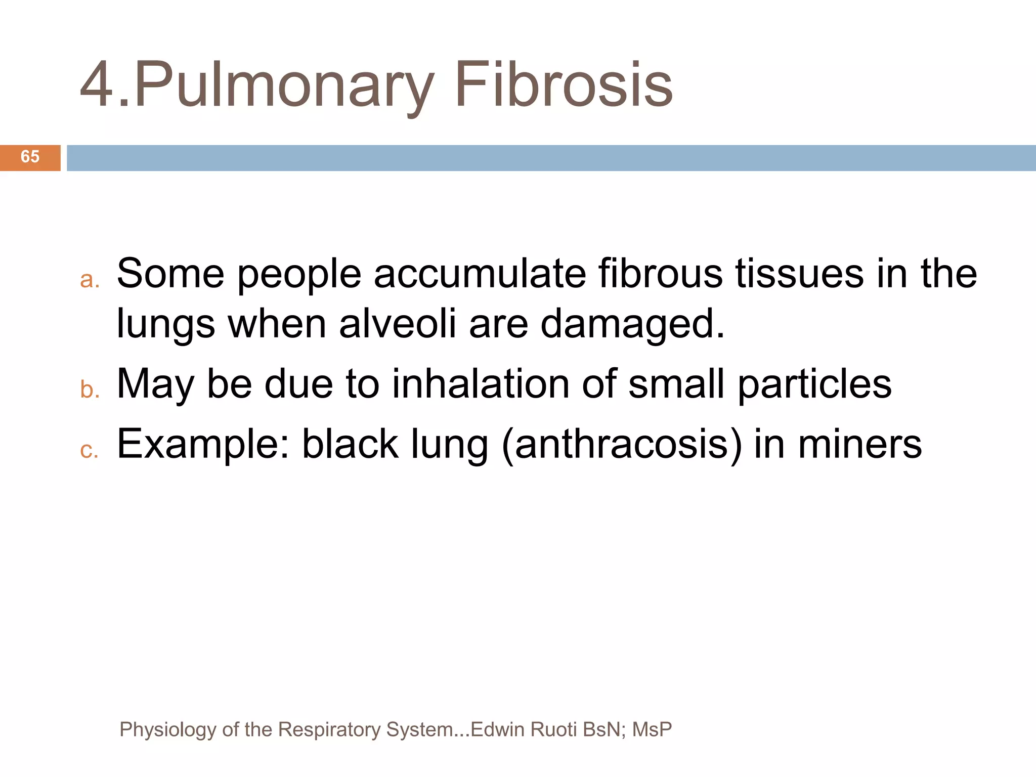 4.Pulmonary Fibrosis
a. Some people accumulate fibrous tissues in the
lungs when alveoli are damaged.
b. May be due to inhalation of small particles
c. Example: black lung (anthracosis) in miners
65
Physiology of the Respiratory System...Edwin Ruoti BsN; MsP
 