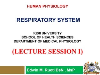 HUMAN PHYSIOLOGY
RESPIRATORY SYSTEM
KISII UNIVERSITY
SCHOOL OF HEALTH SCIENCES
DEPARTMENT OF MEDICAL PHYSIOLOGY
(LECTURE SESSION I)
Edwin M. Ruoti BsN., MsP
 