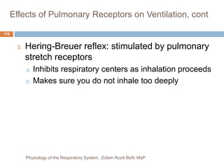 Effects of Pulmonary Receptors on Ventilation, cont
3. Hering-Breuer reflex: stimulated by pulmonary
stretch receptors
a. Inhibits respiratory centers as inhalation proceeds
b. Makes sure you do not inhale too deeply
116
Physiology of the Respiratory System...Edwin Ruoti BsN; MsP
 