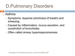 D.Pulmonary Disorders
 Asthma
a. Symptoms: dyspnea (shortness of breath) and
wheezing
b. Caused by inflammation, mucus secretion, and
constriction of bronchioles
c. Often called airway hyperresponsiveness
59
Physiology of the Respiratory System...Edwin Ruoti BsN; MsP
 