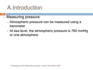A.Introduction
 Measuring pressure
a. Atmospheric pressure can be measured using a
barometer
b. At sea level, the atmospheric pressure is 760 mmHg
or one atmosphere
70
Physiology of the Respiratory System...Edwin Ruoti BsN; MsP
 