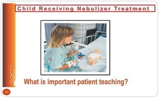 C h i l d R e c e i v i n g N e b u l i z e r Tr e a t m e n t
What is important patient teaching?
115
 