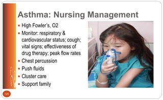 Asthma: Nursing Management
 High Fowler’s, O2
 Monitor: respiratory &
cardiovascular status; cough;
vital signs; effectiveness of
drug therapy; peak flow rates
 Chest percussion
 Push fluids
 Cluster care
 Support family
125
 