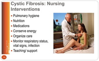 Cystic Fibrosis: Nursing
Interventions
 Pulmonary hygiene
 Nutrition
 Medications
 Conserve energy
 Organize care
 Monitor respiratory status,
vital signs, infection
 Teaching/ support
159
 