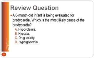 Review Question
A 6-month-old infant is being evaluated for
bradycardia. Which is the most likely cause of the
bradycardia?
A. Hypovolemia.
B. Hypoxia.
C. Drug toxicity.
D. Hyperglycemia.
26
 