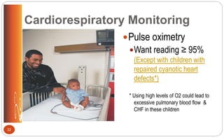 Cardiorespiratory Monitoring
Pulse oximetry
Want reading ≥ 95%
(Except with children with
repaired cyanotic heart
defects*)
* Using high levels of O2 could lead to
excessive pulmonary blood flow &
CHF in these children
32
 