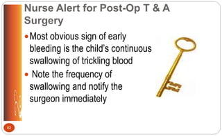 Nurse Alert for Post-Op T & A
Surgery
Most obvious sign of early
bleeding is the child’s continuous
swallowing of trickling blood
 Note the frequency of
swallowing and notify the
surgeon immediately
62
 