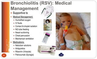 Bronchiolitis (RSV): Medical
Management
 Supportive tx
 Medical Management:
 Humidified oxygen
 IV fluids
 Contact & droplet isolation
 NG tube feeding
 Nasal suctioning
 Chest percussion
 Mechanical ventilation
 Medications:
 Nebulizer solutions
 Antipyretics
 Ribavirin (Virazole)
 Palivizumab (Synagis)84
 