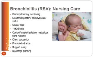 Bronchiolitis (RSV): Nursing Care
• Cardiopulmonary monitoring
• Monitor respiratory/ cardiovascular
status
• Cluster care
• ↑ HOB/ crib
• Contact/ droplet isolation; meticulous
hand hygiene
• Chest percussion
• Promote hydration
• Support family
• Discharge planning
85
 