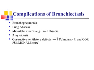 Complications of Bronchiectasis
 Bronchopneumonia
 Lung Abscess
 Metastatic abscess e.g. brain abscess
 Amyloidosis
 Obstructive ventilatory defects → ↑ Pulmonary P. and COR
PULMONALE (rare)
 