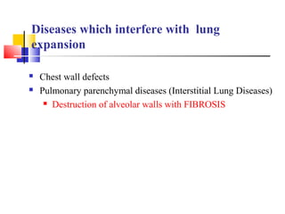 Diseases which interfere with lung
expansion
 Chest wall defects
 Pulmonary parenchymal diseases (Interstitial Lung Diseases)
 Destruction of alveolar walls with FIBROSIS
 