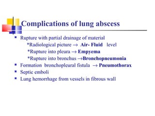 Complications of lung abscess
 Rupture with partial drainage of material
*Radiological picture → Air- Fluid level
*Rupture into pleura → Empyema
*Rupture into bronchus →Bronchopneumonia
 Formation bronchopleural fistula → Pneumothorax
 Septic emboli
 Lung hemorrhage from vessels in fibrous wall
 