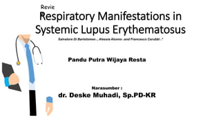 Respiratory Manifestations in
Systemic Lupus Erythematosus
Pandu Putra Wijaya Resta
Revie
w
Salvatore Di Bartolomeo 1, Alessia Alunno 2 and Francesco Carubbi 3,*
dr. Deske Muhadi, Sp.PD-KR
Narasumber :
 