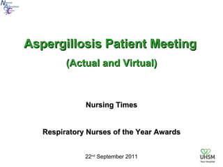 Aspergillosis Patient Meeting   (Actual and Virtual) Nursing Times Respiratory Nurses of the Year Awards 22 nd  September 2011 