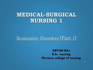 MEDICAL-SURGICAL
NURSING 1
Respiratory Disorders (Part 1)
1
ARYAN RAJ
B.Sc nursing
Florence college of nursing
 