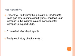 REBREATHING
 Under GA , faulty breathing circuits or inadequate
fresh gas flow in some circuit types , can lead to an
increase in the inspired co2and consequently
increase in expired CO2 .
 Exhausted absorbent agents .
 Faulty expiratory check valves .
 