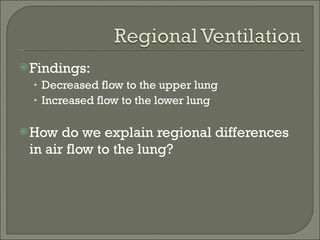 Findings: Decreased flow to the upper lung Increased flow to the lower lung  How do we explain regional differences in air flow to the lung? 