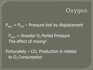 P AO2  = P IO2  – Pressure lost by displacement P AO2  = Alveolar O 2  Partial Pressure The effect of mixing! Fortunately – CO 2  Production is related to O 2  Consumption 
