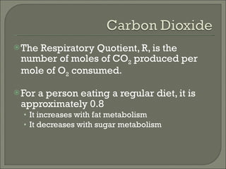 The Respiratory Quotient, R, is the number of moles of CO 2  produced per mole of O 2  consumed. For a person eating a regular diet, it is approximately 0.8 It increases with fat metabolism It decreases with sugar metabolism 