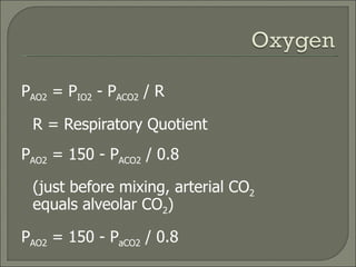 P AO2  = P IO2  - P ACO2  / R R = Respiratory Quotient P AO2  = 150 - P ACO2  / 0.8  (just before mixing, arterial CO 2   equals alveolar CO 2 ) P AO2  = 150 - P aCO2  / 0.8 