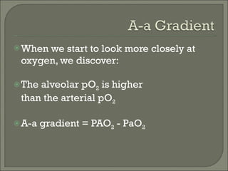 When we start to look more closely at oxygen, we discover: The alveolar pO 2  is higher  than the arterial pO 2 A-a gradient = PAO 2  - PaO 2 