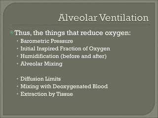 Thus, the things that reduce oxygen: Barometric Pressure Initial Inspired Fraction of Oxygen Humidification (before and after) Alveolar Mixing Diffusion Limits Mixing with Deoxygenated Blood Extraction by Tissue 