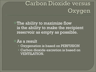 The ability to maximize flow  is the ability to make the recipient reservoir as empty as possible. As a result Oxygenation is based on PERFUSION Carbon dioxide excretion is based on VENTILATION. 