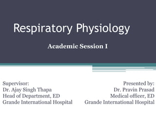 Respiratory Physiology
Presented by:
Dr. Pravin Prasad
Medical officer, ED
Grande International Hospital
Academic Session I
Supervisor:
Dr. Ajay Singh Thapa
Head of Department, ED
Grande International Hospital
 