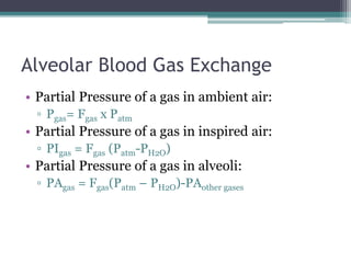 Alveolar Blood Gas Exchange
• Partial Pressure of a gas in ambient air:
▫ Pgas= Fgas x Patm
• Partial Pressure of a gas in inspired air:
▫ PIgas = Fgas (Patm-PH2O)
• Partial Pressure of a gas in alveoli:
▫ PAgas = Fgas(Patm – PH2O)-PAother gases
 
