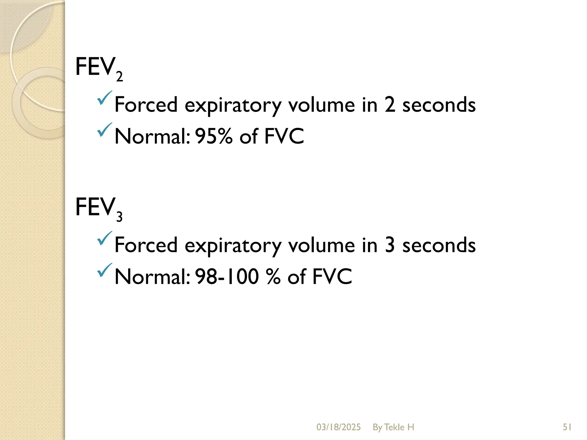 03/18/2025 By Tekle H 51
FEV2
Forced expiratory volume in 2 seconds
Normal: 95% of FVC
FEV3
Forced expiratory volume in 3 seconds
Normal: 98-100 % of FVC
 