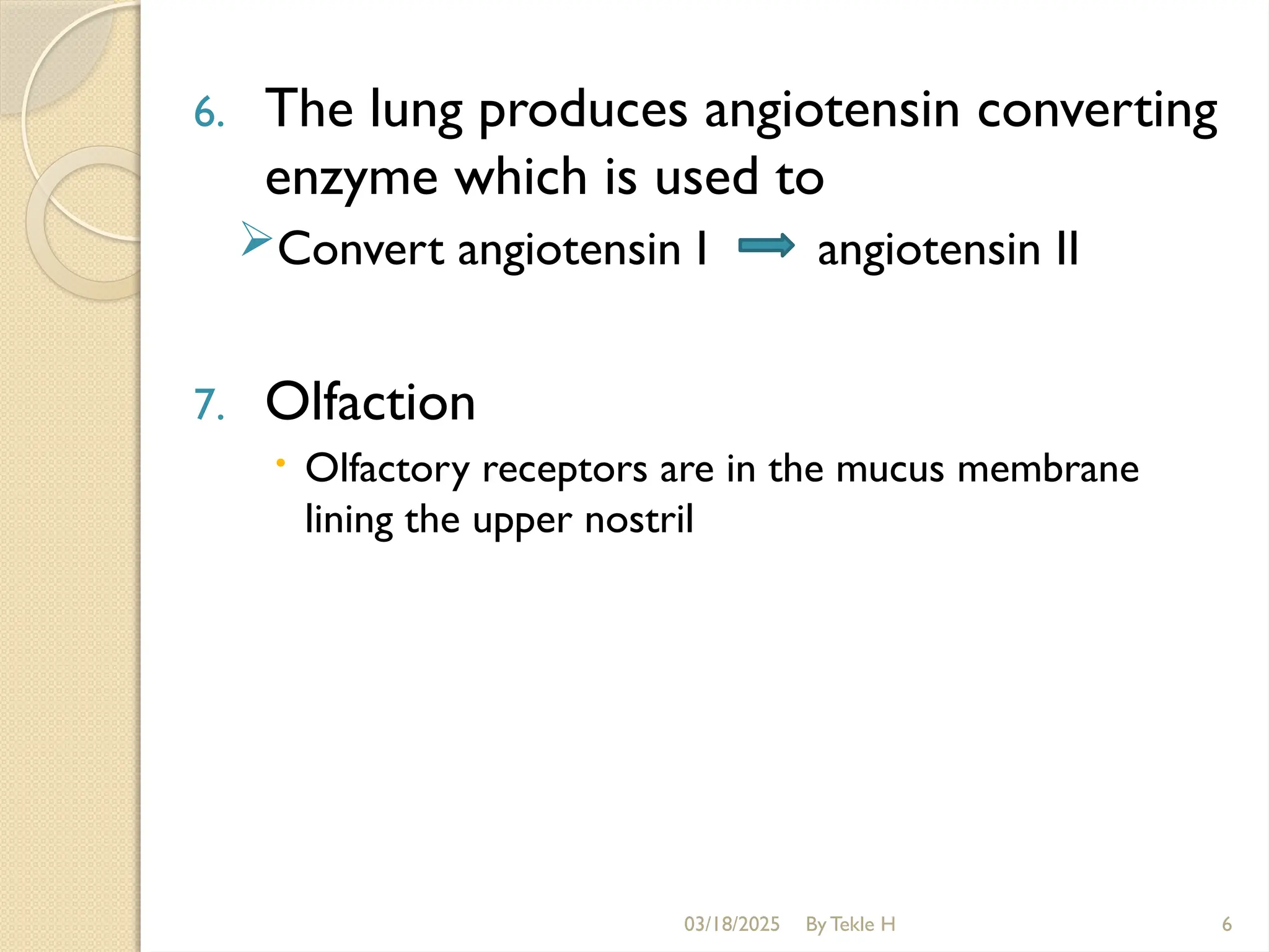 03/18/2025 By Tekle H 6
6. The lung produces angiotensin converting
enzyme which is used to
Convert angiotensin I angiotensin II
7. Olfaction
 Olfactory receptors are in the mucus membrane
lining the upper nostril
 