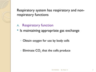 03/18/2025 By Tekle H 3
Respiratory system has respiratory and non-
respiratory functions
A. Respiratory function
 Is maintaining appropriate gas exchange
◦ Obtain oxygen for use by body cells
◦ Eliminate CO2 that the cells produce
 