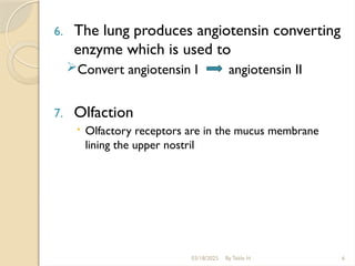 03/18/2025 By Tekle H 6
6. The lung produces angiotensin converting
enzyme which is used to
Convert angiotensin I angiotensin II
7. Olfaction
 Olfactory receptors are in the mucus membrane
lining the upper nostril
 