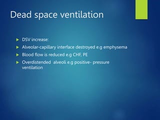 Dead space ventilation
 DSV increase:
 Alveolar-capillary interface destroyed e.g emphysema
 Blood flow is reduced e.g CHF, PE
 Overdistended alveoli e.g positive- pressure
ventilation
 