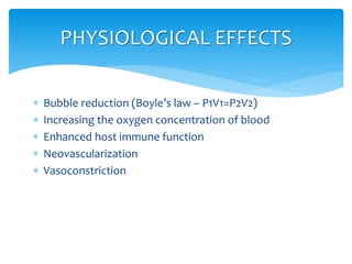  Bubble reduction (Boyle’s law – P1V1=P2V2)
 Increasing the oxygen concentration of blood
 Enhanced host immune function
 Neovascularization
 Vasoconstriction
PHYSIOLOGICAL EFFECTS
 