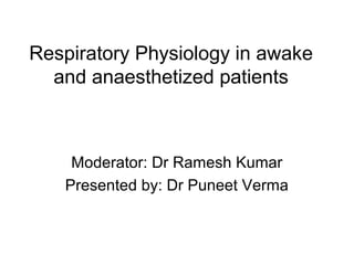 Respiratory Physiology in awake
and anaesthetized patients
Moderator: Dr Ramesh Kumar
Presented by: Dr Puneet Verma
 