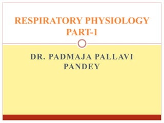 DR. PADMAJA PALLAVI
PANDEY
RESPIRATORY PHYSIOLOGY
PART-1
 